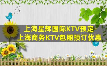上海星辉国际KTV预定-上海商务KTV包厢预订优惠